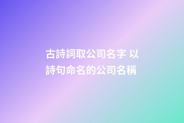 古詩詞取公司名字 以詩句命名的公司名稱-第1張-公司起名-玄機派